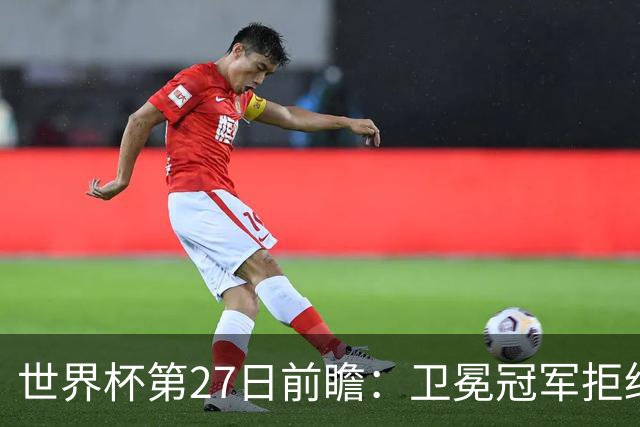 世界杯第27日前瞻：卫冕冠军拒绝翻车 梅西萨拉赫谁主沉浮