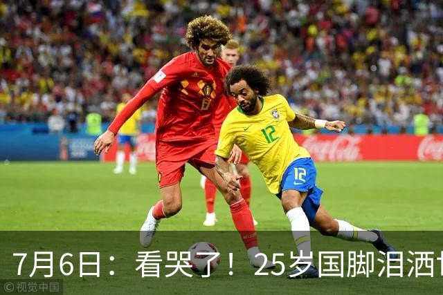 7月6日：看哭了！25岁国脚泪洒世界杯替补席，一项全新纪录成伤心导火索
